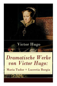 Title: Dramatische Werke von Victor Hugo: Maria Tudor + Lucretia Borgia: Mächtige Frauen der Renaissance und ihre tragischen Schicksale, Author: Victor Hugo