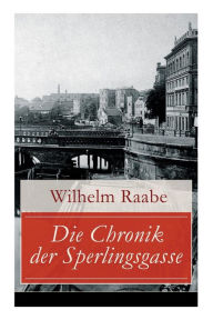 Title: Die Chronik der Sperlingsgasse: Die Geschichte der Menschen der Berliner Sperlingsgasse, Author: Wilhelm Raabe
