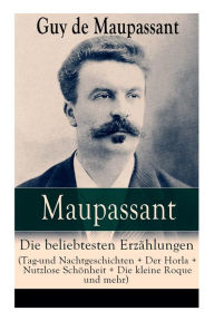 Title: Maupassant: Die beliebtesten Erzählungen (Tag-und Nachtgeschichten + Der Horla + Nutzlose Schönheit + Die kleine Roque und mehr): Die Morithat + Rosa + Der Vater + Das Geständnis + Der Schmuck + Das Glück + Das Loch + Gerettet + Clochette + Der Marquis vo, Author: Guy de Maupassant