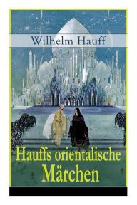 Title: Hauffs orientalische Märchen: Neun Märchen aus der exotischen Welt des Orients: Die Geschichte von dem kleinen Muck + Der Zwerg Nase + Das Märchen vom falschen Prinzen + Die Geschichte von dem Gespensterschiff..., Author: Wilhelm Hauff