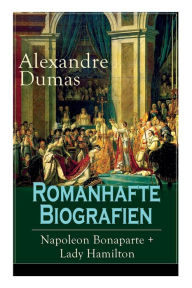 Title: Romanhafte Biografien: Napoleon Bonaparte + Lady Hamilton: Zwei faszinierende Lebensgeschichten, Author: Alexandre Dumas