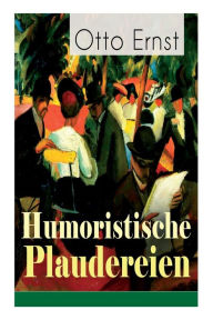 Title: Humoristische Plaudereien: Die schönsten Geschichten der Jahrhundertwende - Vom grüngoldnen Baum, Meine Damen!, Ein frohes Farbenspiel, Die Hosentaschen des Erasmus, Das Wintersonnenmärchen, Vom geruhigen Leben..., Author: Otto Ernst