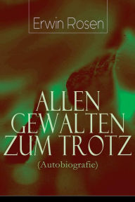 Title: Allen Gewalten zum Trotz (Autobiografie): Lebenskämpfe, Niederlagen, Arbeitssiege eines deutschen Schreibersmannes (Das Land Gottes und des Teufels, Warum die Amerikaner verrückt sind, Was ich in der Legion suchte und was ich fand...), Author: Erwin Rosen