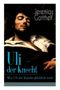 Title: Uli der Knecht - Wie Uli der Knecht glücklich wird: Ein Bildungsroman, Author: Jeremias Gotthelf