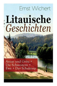 Title: Litauische Geschichten: Ansas und Grita + Die Schwestern + Ewe + Der Schaktarp: Lebendige Schilderungen aus dem Leben der im Nordosten Ostpreußens ansässigen Litauer, Author: Ernst Wichert