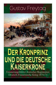 Title: Der Kronprinz und die deutsche Kaiserkrone - Erinnerungsblätter deutscher Regimenter: Deutsch-Französische Krieg 1870/71, Author: Gustav Freytag