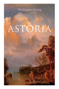 Title: ASTORIA (A Western Classic): True Life Tale of the Dangerous and Daring Enterprise beyond the Rocky Mountains, Author: Washington Irving