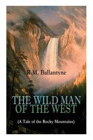 Title: THE WILD MAN OF THE WEST (A Tale of the Rocky Mountains): A Western Classic (From the Renowned Author of The Coral Island, The Pirate City, The Dog Crusoe and His Master & Under the Waves), Author: Robert Michael Ballantyne