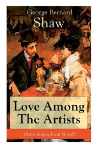 Title: Love Among The Artists (Autobiographical Novel): A Story With a Purpose, Author: George Bernard Shaw