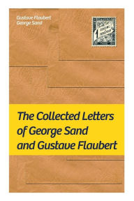 Title: The Collected Letters of George Sand and Gustave Flaubert: Collected Letters of the Most Influential French Authors, Author: Gustave Flaubert
