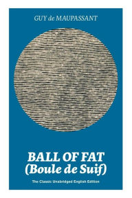 Title: Ball of Fat (Boule de Suif) - The Classic Unabridged English Edition: The True Life Story Behind Uncle Tom's Cabin, Author: Guy de Maupassant