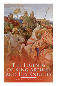 Title: The Legends of King Arthur and His Knights: Collection of Tales & Myths about the Legendary British King, Author: James Knowles