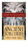 Ancient Sorceries and Other Tales: Supernatural Stories: The Willows, the Insanity of Jones, the Man Who Found Out, the Wendigo, the Glamour of the Snow, the Man Whom the Trees Loved and Sand