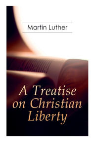 Title: A Treatise on Christian Liberty: On the Freedom of a Christian, Author: Martin Luther