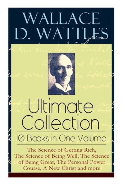 Wallace D. Wattles Ultimate Collection - 10 Books in One Volume: The Science of Getting Rich, The Science of Being Well, The Science of Being Great, The Personal Power Course, A New Christ and more