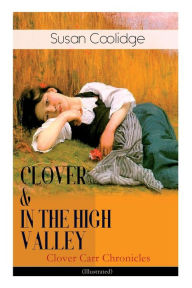 Title: CLOVER & IN THE HIGH VALLEY (Clover Carr Chronicles) - Illustrated: Children's Classics Series - The Wonderful Adventures of Katy Carr's Younger Sister in Colorado (Including the story Curly Locks), Author: Susan Coolidge