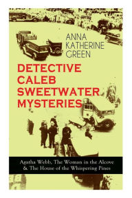 Title: DETECTIVE CALEB SWEETWATER MYSTERIES - Agatha Webb, The Woman in the Alcove & The House of the Whispering Pines: Thriller Trilogy, Author: Anna Katharine Green