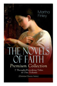 Title: THE NOVELS OF FAITH - Premium Collection: 7 Thought-Provoking Titles in One Volume (Christian Classics Series), Author: Martha Finley