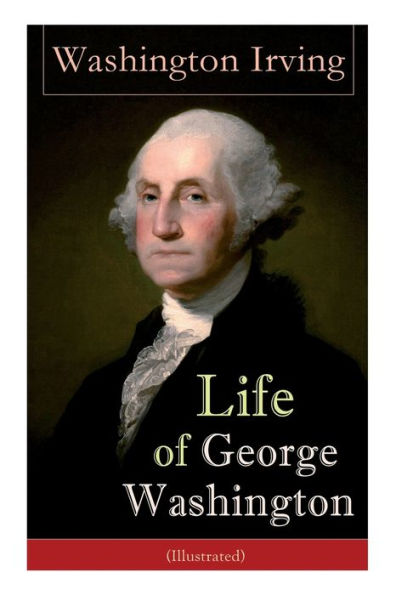 Life of George Washington (Illustrated): Biography of the First President of the United States, Commander-in-Chief during the Revolutionary War, and One of the Founding Fathers