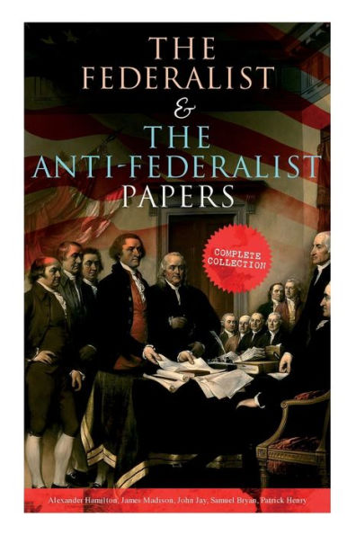 The Federalist & The Anti-Federalist Papers: Complete Collection: Including the U.S. Constitution, Declaration of Independence, Bill of Rights, Important Documents by the Founding Fathers & more