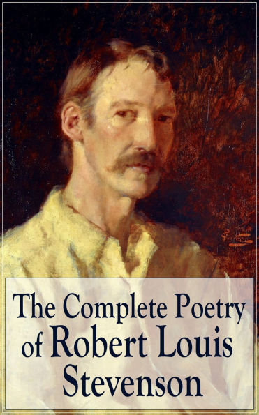 The Complete Poetry of Robert Louis Stevenson: A Child's Garden of Verses, Underwoods, Songs of Travel, Ballads and Other Poems