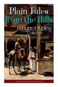 Title: Plain Tales from the Hills: Rudyard Kipling Collection - 40+ Short Stories (The Tales of Life in British India): In the Pride of His Youth, The Other Man, Lispeth, Kidnapped, A Bank Fraud, Consequences..., Author: Rudyard Kipling