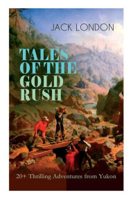 Title: TALES OF THE GOLD RUSH - 20+ Thrilling Adventures from Yukon: The Call of the Wild, White Fang, Burning Daylight, Son of the Wolf & The God of His Fathers - The Great Tales of Klondike, Author: Jack London