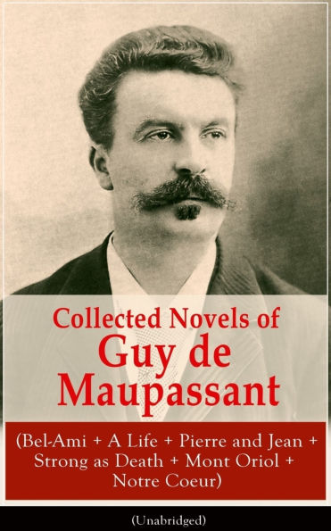 Collected Novels of Guy de Maupassant (Bel-Ami + A Life + Pierre and Jean + Strong as Death + Mont Oriol + Notre Coeur)
