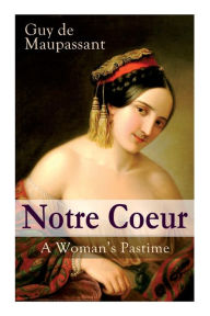 Title: Notre Coeur - A Woman's Pastime: Psychological Novel, Author: Guy de Maupassant