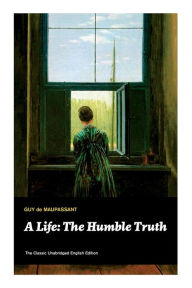 Title: A Life: The Humble Truth (The Classic Unabridged English Edition), Author: Guy de Maupassant