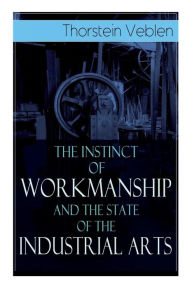 Title: The Instinct of Workmanship and the State of the Industrial Arts, Author: Thorstein Veblen