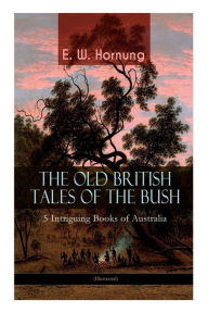 Title: THE OLD BRITISH TALES OF THE BUSH - 5 Intriguing Books of Australia (Illustrated): Stingaree, A Bride from the Bush, Tiny Luttrell, The Boss of Taroomba and The Unbidden Guest, Author: E W Hornung