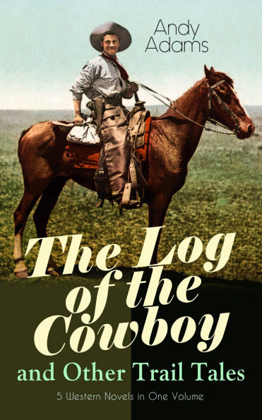 The Log of the Cowboy and Other Trail Tales - 5 Western Novels in One Volume: True Life Narratives of Texas Cowboys and Adventure Novels