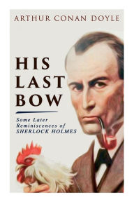 Title: His Last Bow - Some Later Reminiscences of Sherlock Holmes: Wisteria Lodge, The Red Circle, The Dying Detective, The Disappearance of Lady Frances Carfax, The Devil's Foot, His Last Bow..., Author: Arthur Conan Doyle