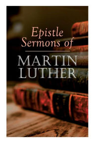 Title: Epistle Sermons of Martin Luther: Epiphany, Easter and Pentecost Lectures & Sermons from Trinity Sunday to Advent, Author: Martin Luther