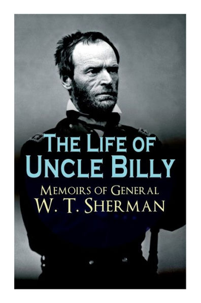 The Life of Uncle Billy - Memoirs General W. T. Sherman: Early Life, Memories Mexican & Civil War, Post-war Period; Including Official Army Documents and Military Maps