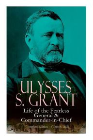 Title: Ulysses S. Grant: Life of the Fearless General & Commander-in-Chief (Complete Edition - Volumes 1&2), Author: Ulysses S. Grant