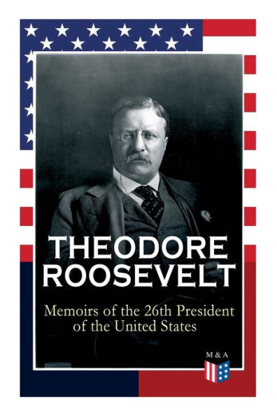 THEODORE ROOSEVELT - Memoirs of the 26th President of the United States: Boyhood and Youth, Education, Political Ideals, Political Career (the New York Governorship and the Presidency), Military Career, the Monroe Doctrine and Winning the Nobel Peace Priz