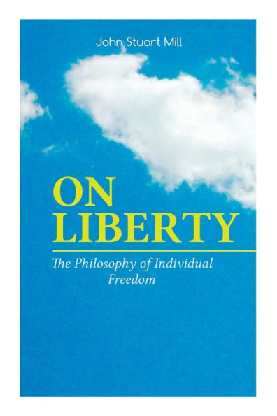 ON LIBERTY - The Philosophy of Individual Freedom: The Philosophy of Individual Freedom Civil & Social Liberty, Liberty of Thought, Individuality & Individual Freedom, Limits to the Authority of Society Over the Individual