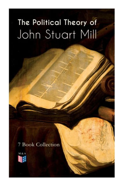 The Political Theory of John Stuart Mill: 7 Book Collection: Considerations on Representative Government, England and Ireland, Speech Favor Capital Punishment, Contest America, Thoughts Parliamentary Reform & More