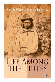 Title: Life Among the Piutes: The First Autobiography of a Native American Woman: First Meeting of Piutes and Whites, Domestic and Social Moralities of Piutes, Wars and Their Causes, Reservation of Pyramid and Muddy Lakes, Author: Sarah Winnemucca Hopkins