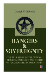 Title: Rangers & Sovereignty - The True Story of the Criminal Pursuits, Campaigns and Battles of Texas Rangers in 19th Century: Autobiographical Account: The Deer Creek Fight, Rio Grande Campaign, The Mason County War, The Killing of Sam Bass, Horrel War, Fort D, Author: Daniel W. Roberts