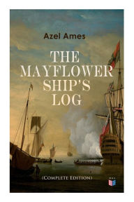 Title: The Mayflower Ship's Log (Complete 6 Volume Edition): Day to Day Details of the Voyage, Characteristics of the Ship: Main Deck, Gun Deck & Cargo Hold, Mayflower Officers, The Crew & The Passengers, Author: Azel Ames