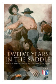 Title: Twelve Years in the Saddle for Law and Order on the Frontiers of Texas, Author: Sergeant W. J. L. Sullivan