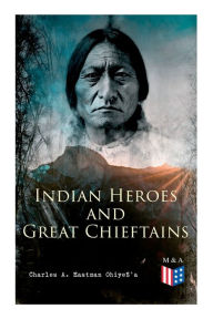Title: Indian Heroes and Great Chieftains: Red Cloud, Spotted Tail, Little Crow, Tamahay, Gall, Crazy Horse, Sitting Bull, Rain-In-The-Face, Two Strike, American Horse, Dull Knife, Roman Nose, Chief Joseph, Little Wolf, Hole-In-The-Day, Author: Charles A. Eastman OhiyeS'a