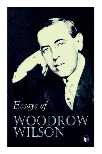 Essays of Woodrow Wilson: The New Freedom, When A Man Comes To Himself, Study Administration, Leaders Men, Democracy