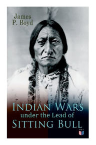 Title: Indian Wars under the Lead of Sitting Bull: With Original Photos and Illustrations, Author: James P. Boyd