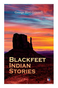 Title: Blackfeet Indian Stories, Author: George Bird Grinnell