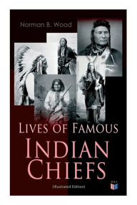 Title: Lives of Famous Indian Chiefs (Illustrated Edition): From Cofachiqui, the Indian Princess and Powhatan - to Chief Joseph and Geronimo, Author: Norman B. Wood