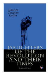 Title: Daughters of the Revolution and Their Times (Illustrated Edition): - 1776 - A Historical Romance, Author: Charles Carleton Coffin